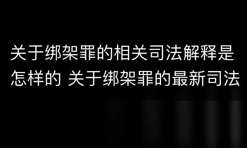 关于绑架罪的相关司法解释是怎样的 关于绑架罪的最新司法解释