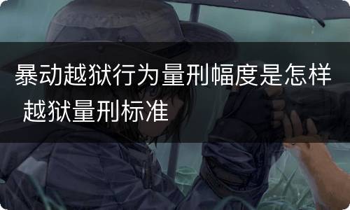 暴动越狱行为量刑幅度是怎样 越狱量刑标准