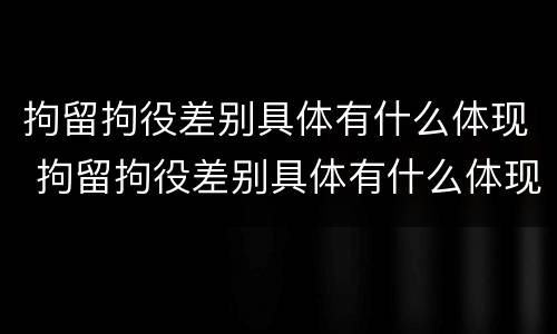 拘留拘役差别具体有什么体现 拘留拘役差别具体有什么体现呢