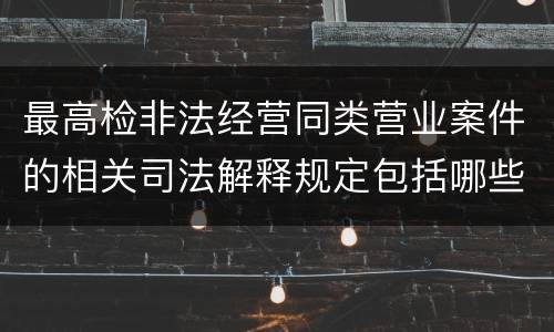 最高检非法经营同类营业案件的相关司法解释规定包括哪些重要内容