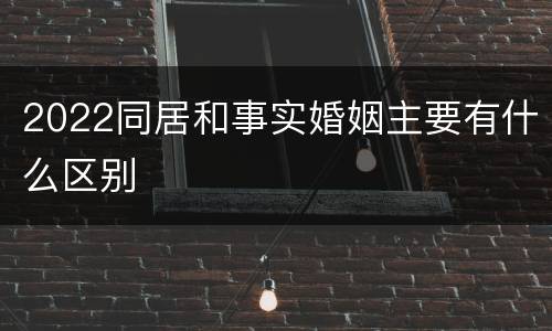 2022同居和事实婚姻主要有什么区别