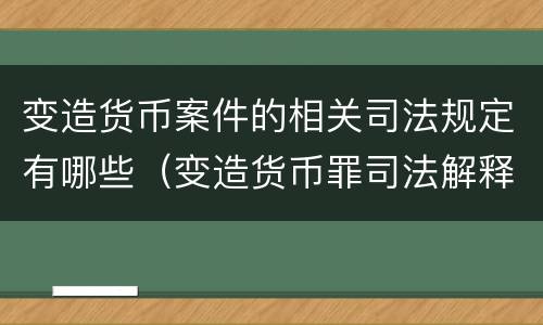 变造货币案件的相关司法规定有哪些（变造货币罪司法解释）
