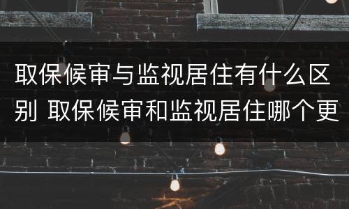 取保候审与监视居住有什么区别 取保候审和监视居住哪个更严厉