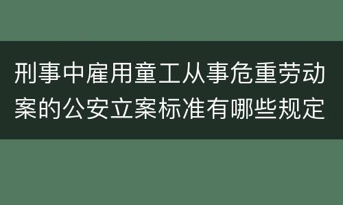 刑事中雇用童工从事危重劳动案的公安立案标准有哪些规定