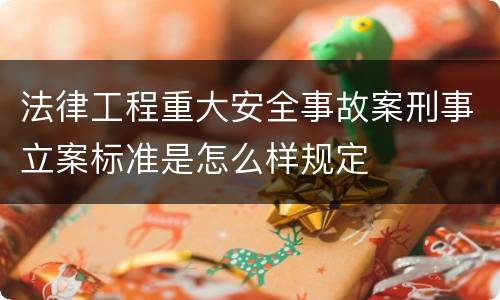 法律工程重大安全事故案刑事立案标准是怎么样规定