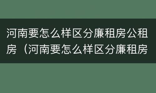 河南要怎么样区分廉租房公租房（河南要怎么样区分廉租房公租房呢）