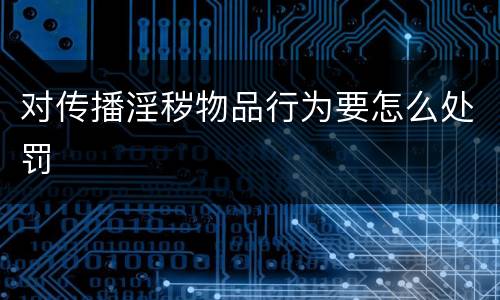 对传播淫秽物品行为要怎么处罚