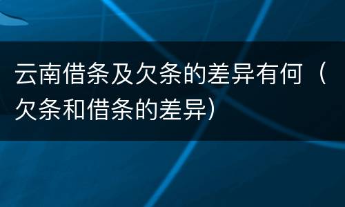 云南借条及欠条的差异有何（欠条和借条的差异）