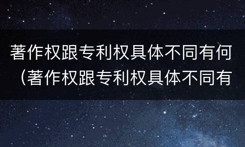 著作权跟专利权具体不同有何（著作权跟专利权具体不同有何影响）