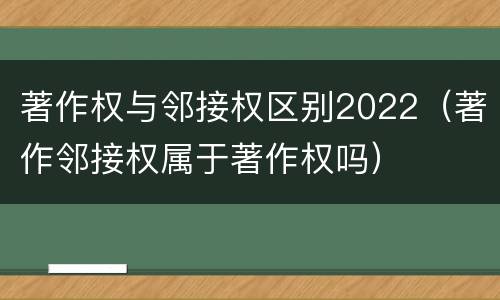 著作权与邻接权区别2022（著作邻接权属于著作权吗）