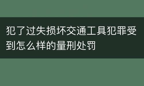犯了过失损坏交通工具犯罪受到怎么样的量刑处罚