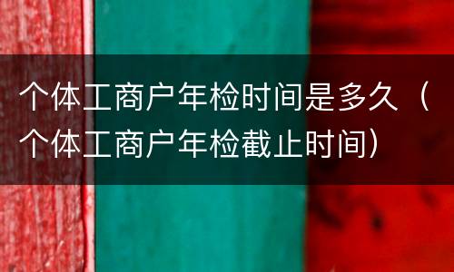 个体工商户年检时间是多久（个体工商户年检截止时间）