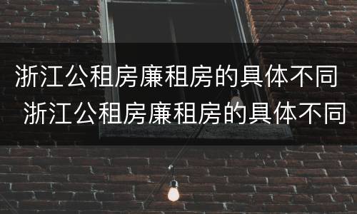 浙江公租房廉租房的具体不同 浙江公租房廉租房的具体不同点