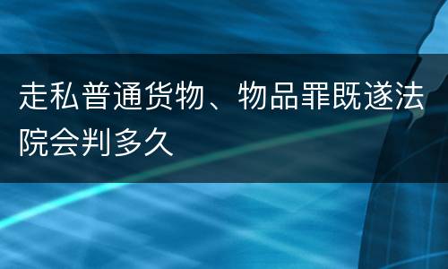 走私普通货物、物品罪既遂法院会判多久