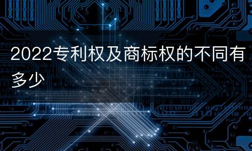 2022专利权及商标权的不同有多少