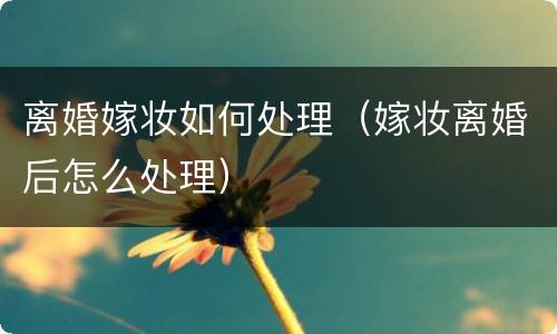 离婚嫁妆如何处理（嫁妆离婚后怎么处理）