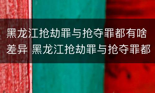 黑龙江抢劫罪与抢夺罪都有啥差异 黑龙江抢劫罪与抢夺罪都有啥差异呢