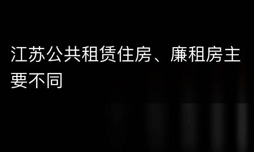 江苏公共租赁住房、廉租房主要不同