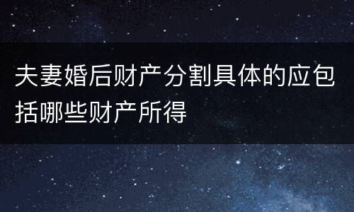 夫妻婚后财产分割具体的应包括哪些财产所得
