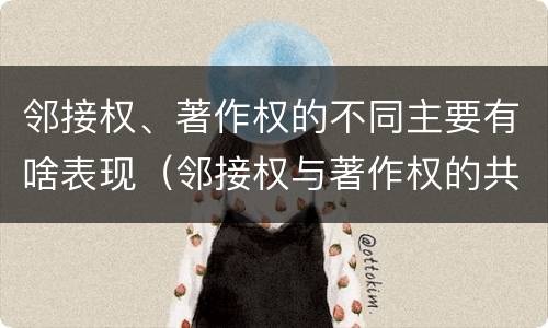 邻接权、著作权的不同主要有啥表现（邻接权与著作权的共同点在于）