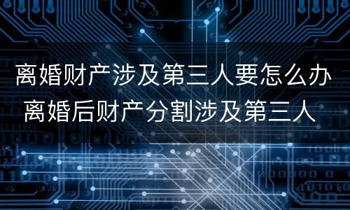 离婚财产涉及第三人要怎么办 离婚后财产分割涉及第三人