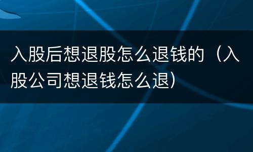 入股后想退股怎么退钱的（入股公司想退钱怎么退）