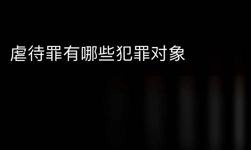 虐待罪有哪些犯罪对象