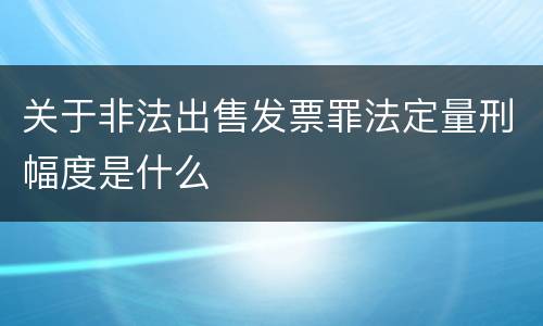 关于非法出售发票罪法定量刑幅度是什么