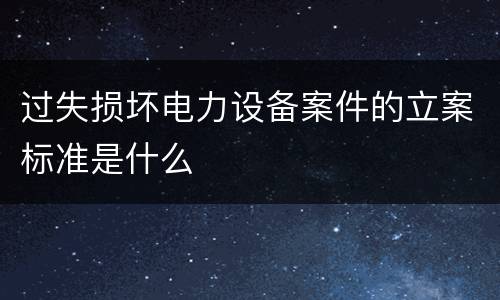 过失损坏电力设备案件的立案标准是什么