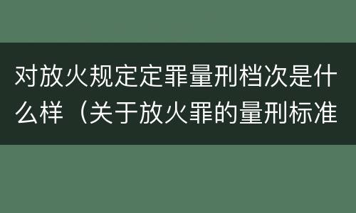 对放火规定定罪量刑档次是什么样（关于放火罪的量刑标准）