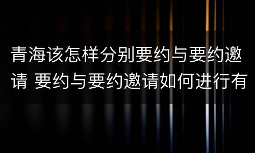 青海该怎样分别要约与要约邀请 要约与要约邀请如何进行有效区分?