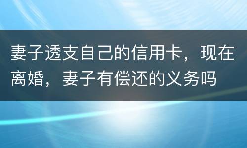 妻子透支自己的信用卡，现在离婚，妻子有偿还的义务吗