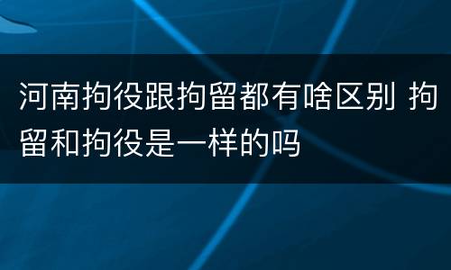 河南拘役跟拘留都有啥区别 拘留和拘役是一样的吗