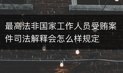 最高法非国家工作人员受贿案件司法解释会怎么样规定