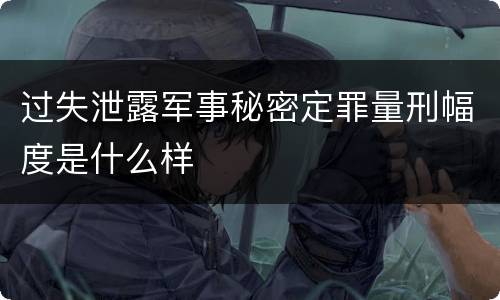 过失泄露军事秘密定罪量刑幅度是什么样