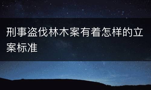 刑事盗伐林木案有着怎样的立案标准