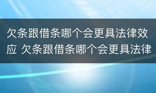欠条跟借条哪个会更具法律效应 欠条跟借条哪个会更具法律效应一些