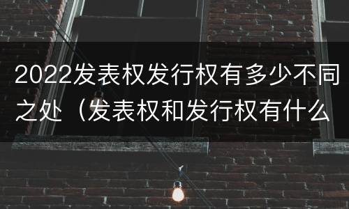 2022发表权发行权有多少不同之处（发表权和发行权有什么区别）