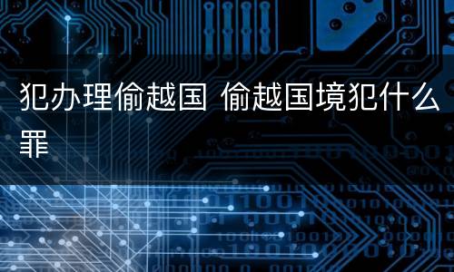 犯办理偷越国 偷越国境犯什么罪