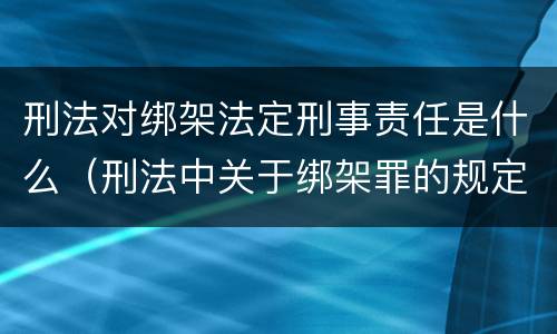 刑法对绑架法定刑事责任是什么（刑法中关于绑架罪的规定）