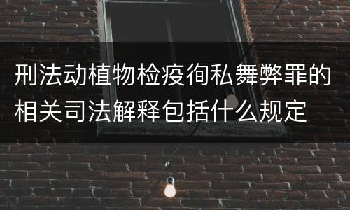 刑法动植物检疫徇私舞弊罪的相关司法解释包括什么规定