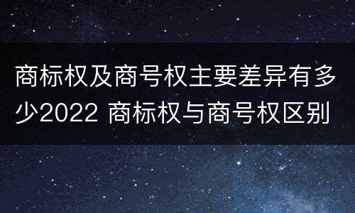 商标权及商号权主要差异有多少2022 商标权与商号权区别