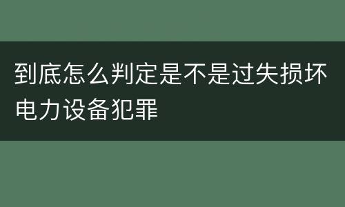 到底怎么判定是不是过失损坏电力设备犯罪