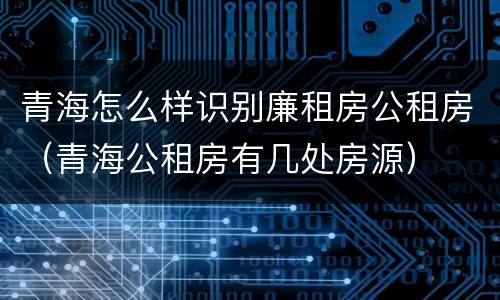青海怎么样识别廉租房公租房（青海公租房有几处房源）