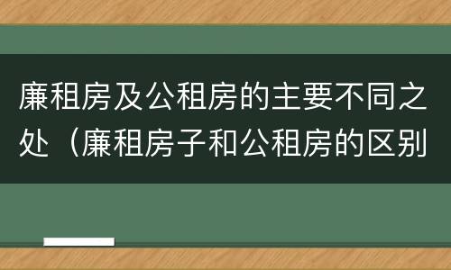 廉租房及公租房的主要不同之处（廉租房子和公租房的区别）
