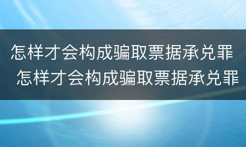 怎样才会构成骗取票据承兑罪 怎样才会构成骗取票据承兑罪呢