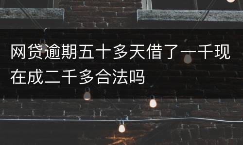 网贷逾期五十多天借了一千现在成二千多合法吗