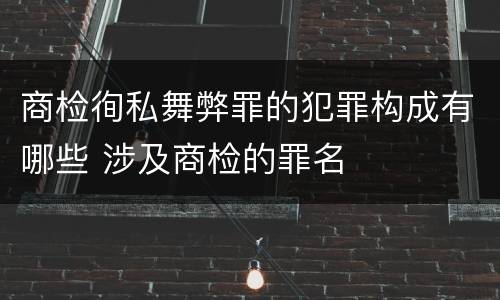 商检徇私舞弊罪的犯罪构成有哪些 涉及商检的罪名