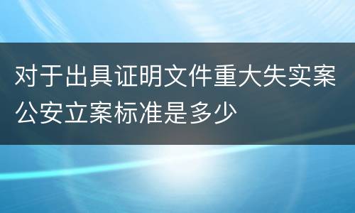 对于出具证明文件重大失实案公安立案标准是多少