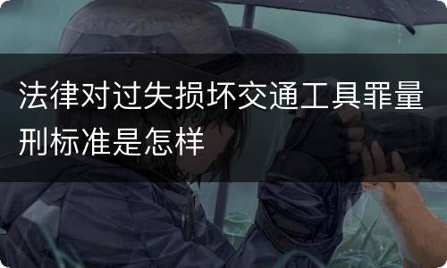 法律对过失损坏交通工具罪量刑标准是怎样